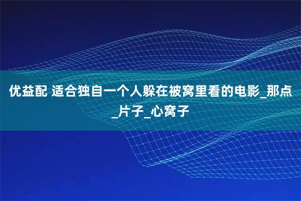 优益配 适合独自一个人躲在被窝里看的电影_那点_片子_心窝子