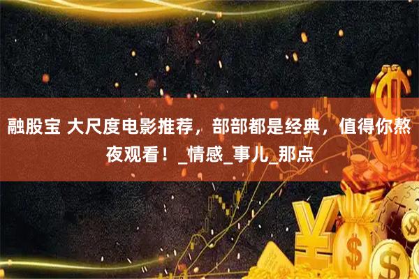 融股宝 大尺度电影推荐，部部都是经典，值得你熬夜观看！_情感_事儿_那点