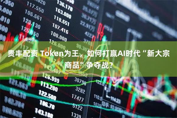 贵丰配资 Token为王，如何打赢AI时代“新大宗商品”争夺战？