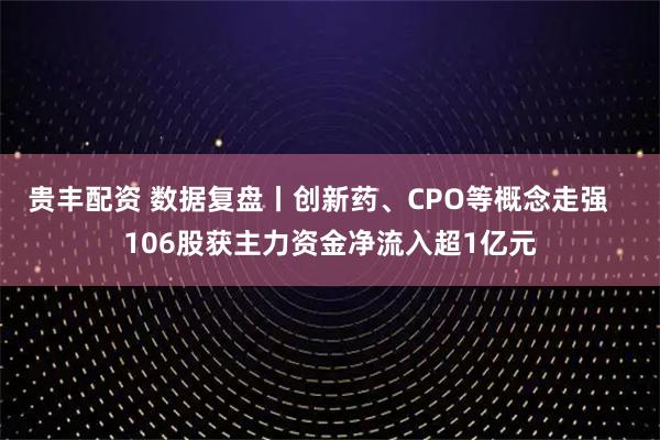 贵丰配资 数据复盘丨创新药、CPO等概念走强   106股获主力资金净流入超1亿元