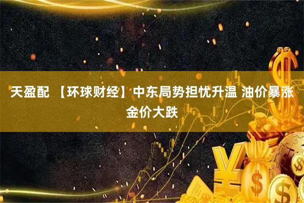 天盈配 【环球财经】中东局势担忧升温 油价暴涨金价大跌