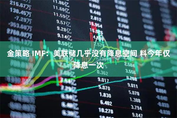 金策略 IMF：美联储几乎没有降息空间 料今年仅降息一次