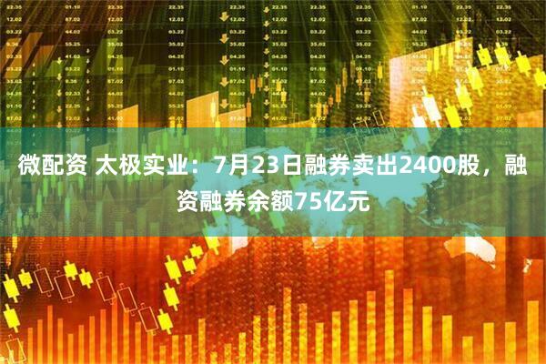 微配资 太极实业：7月23日融券卖出2400股，融资融券余额75亿元