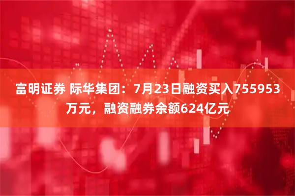 富明证券 际华集团：7月23日融资买入755953万元，融资融券余额624亿元