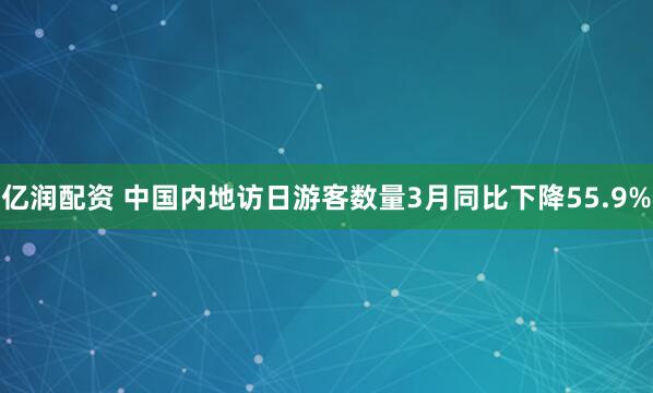 亿润配资 中国内地访日游客数量3月同比下降55.9%
